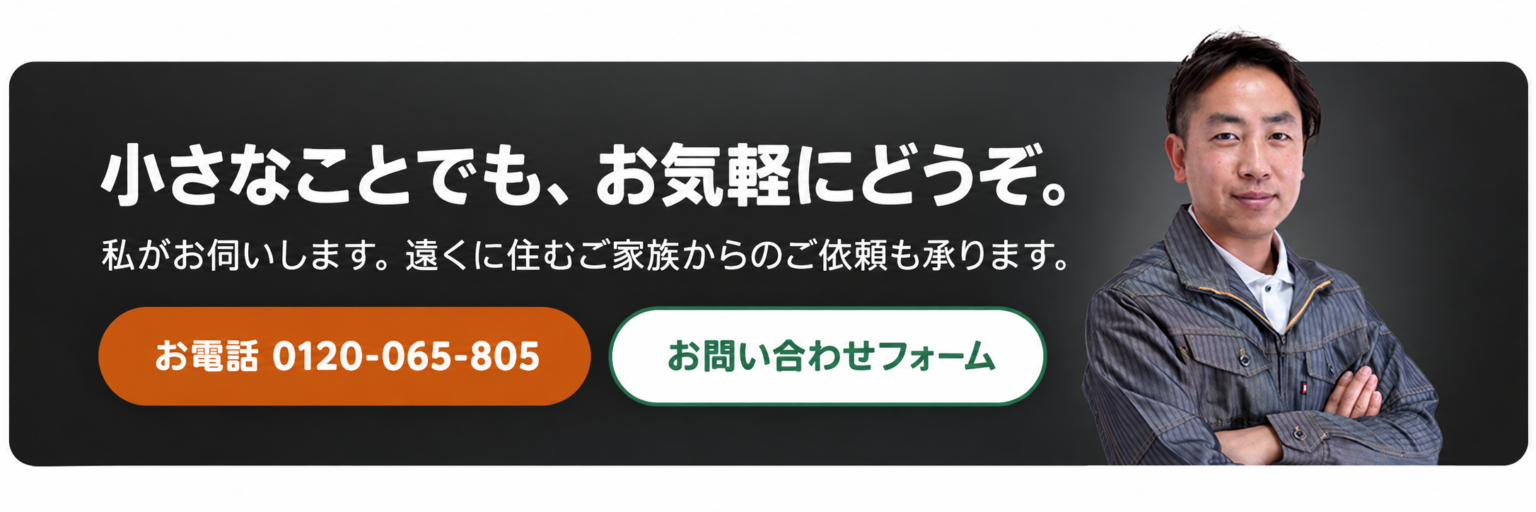 小さなことでも、お気軽にどうぞ。私がお伺いします。遠くに住むご家族からのご依頼も承ります。
